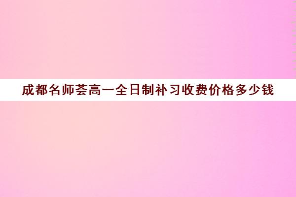 成都名师荟高一全日制补习收费价格多少钱