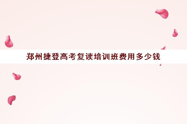 郑州捷登高考复读培训班费用多少钱(郑州最好的高考培训机构)