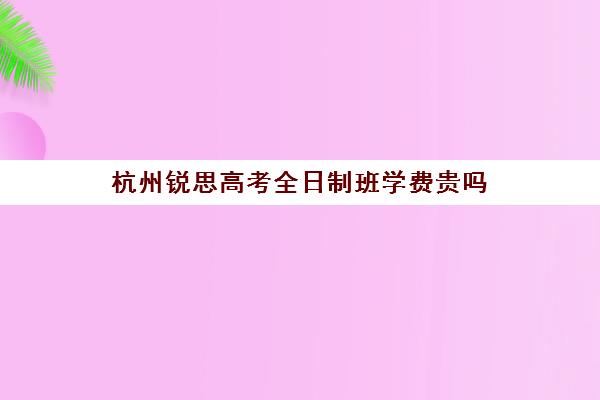 杭州锐思高考全日制班学费贵吗(杭州民办高中学校排名及分数线)