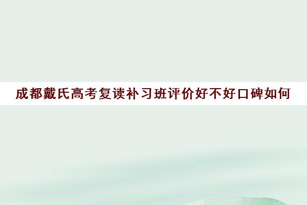 成都戴氏高考复读补习班评价好不好口碑如何