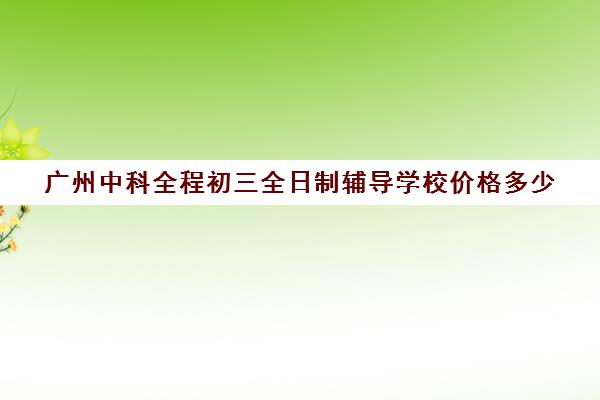 广州中科全程初三全日制辅导学校价格多少(高中辅导网课)