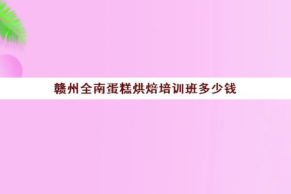 赣州全南蛋糕烘焙培训班多少钱(烘焙蛋糕培训班培训学费多少)