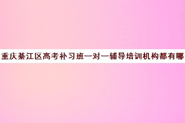 重庆綦江区高考补习班一对一辅导培训机构都有哪些