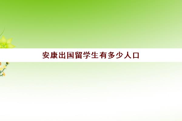 安康出国留学生有多少人口(安康市人口2024总人数口)