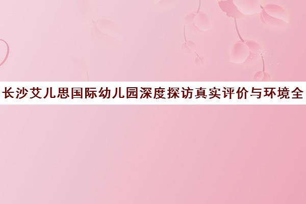 长沙艾儿思国际幼儿园深度探访真实评价与环境全解析