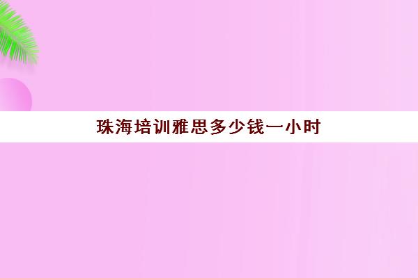 珠海培训雅思多少钱一小时(珠海雅思暑假班)