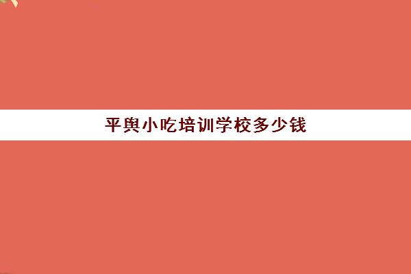 平舆小吃培训学校多少钱(驻马店小吃培训哪家好)