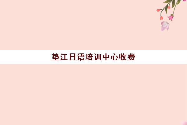 垫江日语培训中心收费(大渡口补课机构)