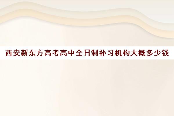 西安新东方高考高中全日制补习机构大概多少钱