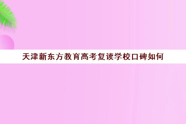 天津新东方教育高考复读学校口碑如何(河北秦皇岛高考复读班开始招生)