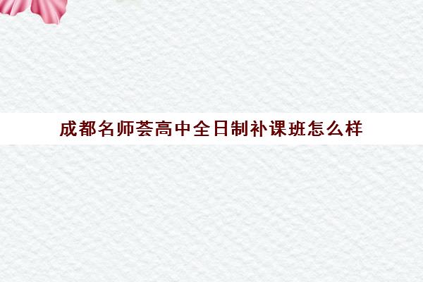 成都名师荟高中全日制补课班怎么样(名师荟教育官网)