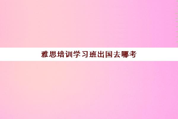 雅思培训学习班出国去哪考