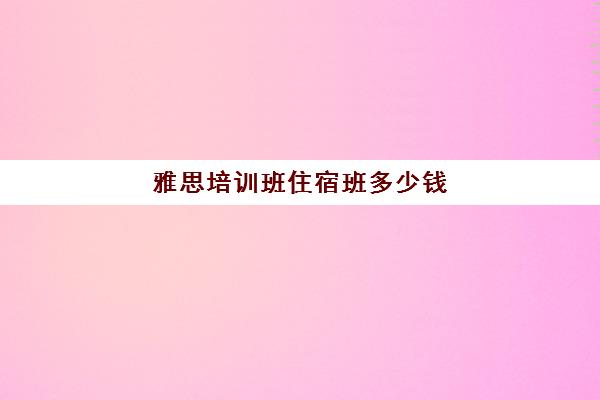 雅思培训班住宿班多少钱(雅思辅导班收费一般多少钱)