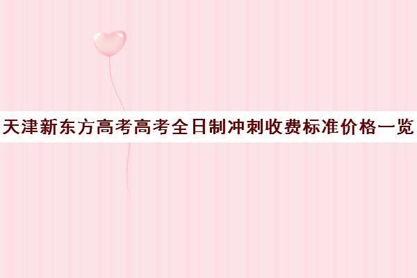 天津新东方高考高考全日制冲刺收费标准价格一览(全日制高三封闭辅导班哪个好)