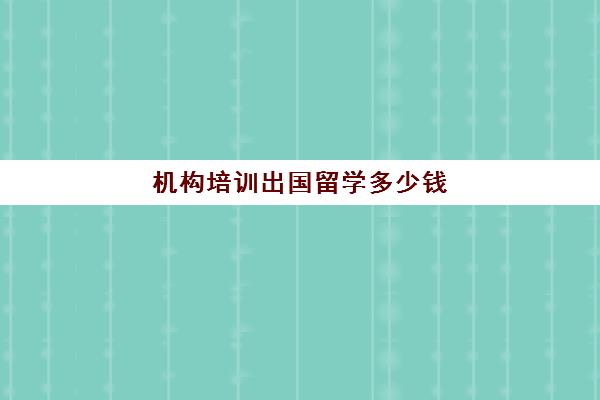 机构培训出国留学多少钱(出国留学哪里比较便宜)