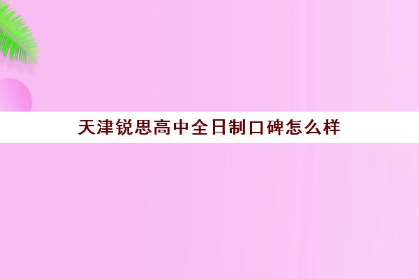 天津锐思高中全日制口碑怎么样(天津私立高中哪家好)