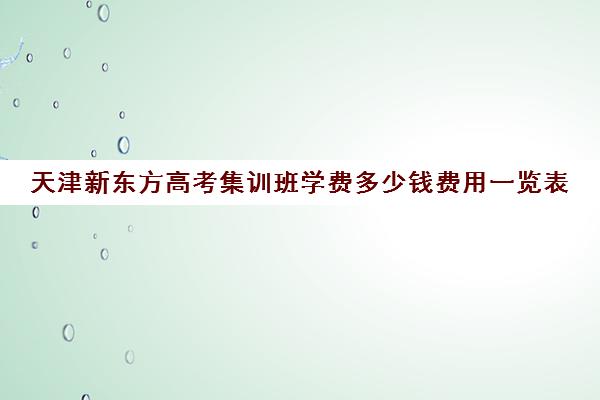 天津新东方高考集训班学费多少钱费用一览表(天津高三培训机构排名前十)