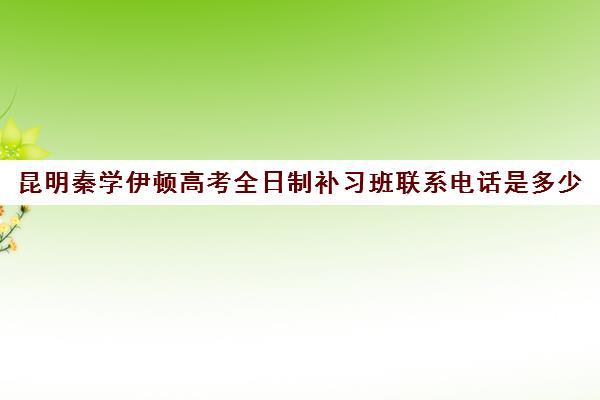 昆明秦学伊顿高考全日制补习班联系电话是多少