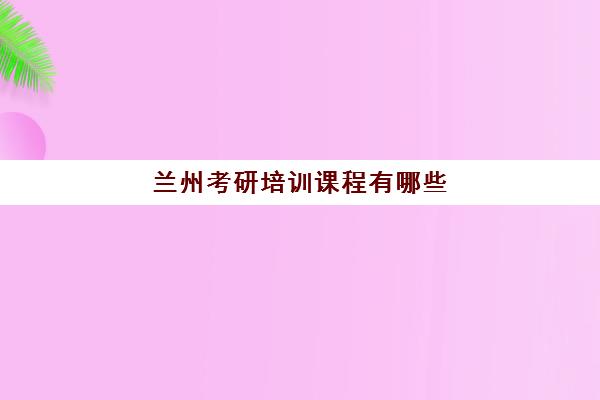 兰州考研培训课程有哪些(兰州学林考研辅导学校)