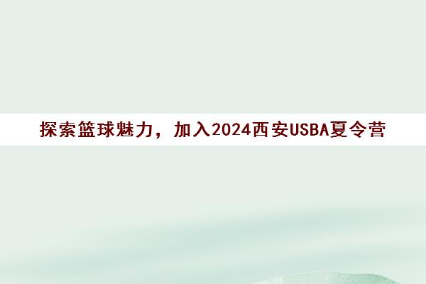 探索篮球魅力，加入2024西安USBA夏令营，体验纯正美国篮球文化！