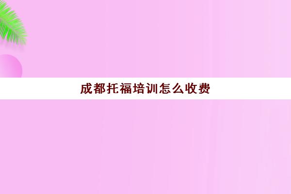 成都托福培训怎么收费(托福一对一培训价格多少)