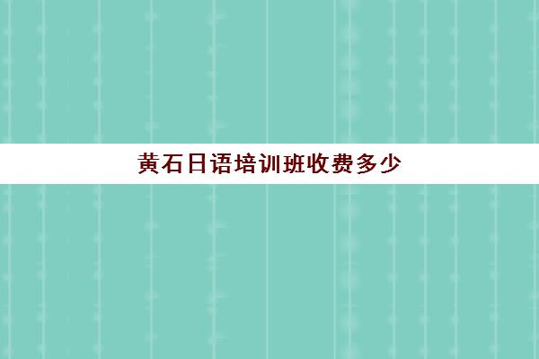 黄石日语培训班收费多少(日语培训机构收费标准)