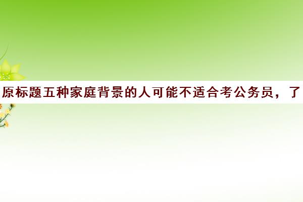 原标题五种家庭背景的人可能不适合考公务员，了解后再做决定新标题公务员职业选择指