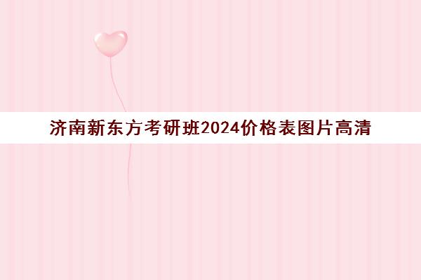 济南新东方考研班2024价格表图片高清(新东方考研班收费价格表)