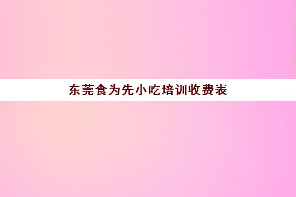 东莞食为先小吃培训收费表(东莞凤岗食为先培训怎么样)