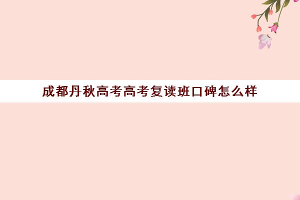 成都丹秋高考高考复读班口碑怎么样(四川便宜的复读学校)