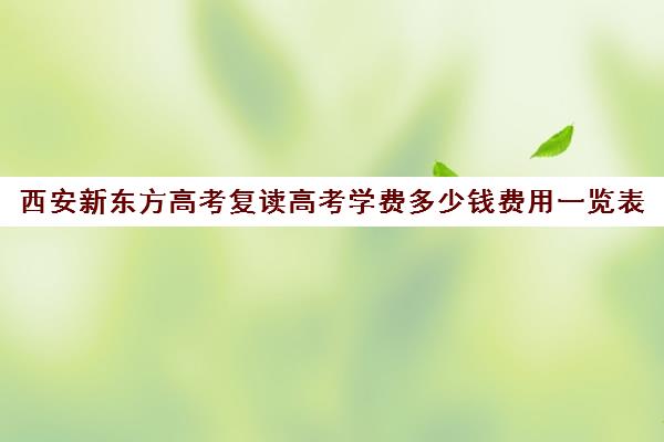 西安新东方高考复读高考学费多少钱费用一览表(陕西高考复读学校排名)