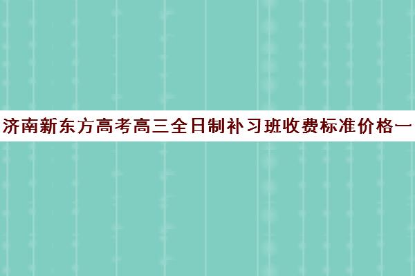 济南新东方高考高三全日制补习班收费标准价格一览