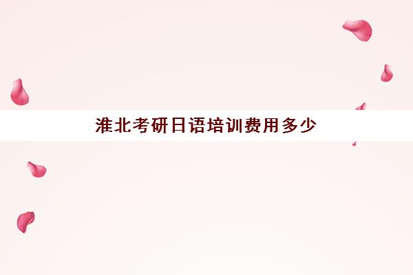 淮北考研日语培训费用多少(报考研究生辅导班多少钱)