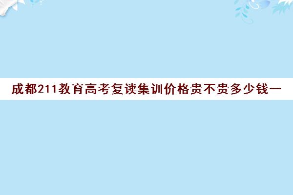 成都211教育高考复读集训价格贵不贵多少钱一年(高三复读条件)