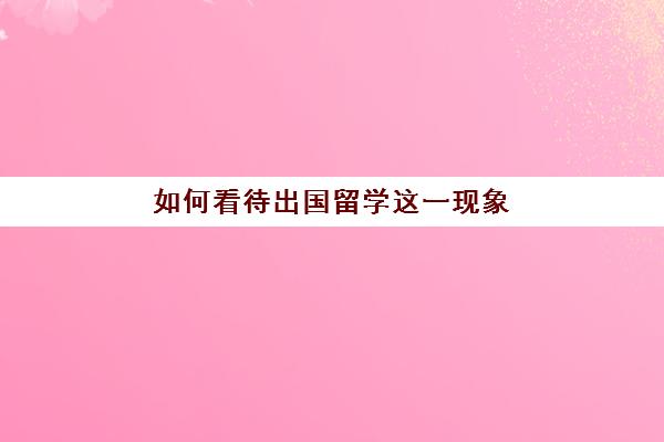 如何看待出国留学这一现象(出国留学的弊端)