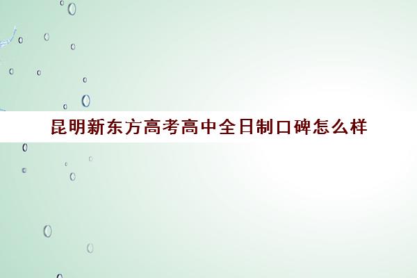 昆明新东方高考高中全日制口碑怎么样(昆明口碑最好的私立高中)