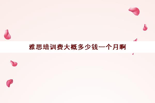 雅思培训费大概多少钱一个月啊(雅思课时费一般多少钱)