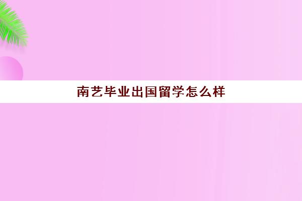 南艺毕业出国留学怎么样(南艺出来好找工作吗)