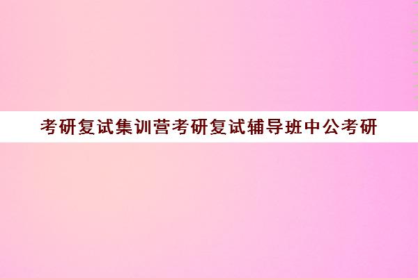 考研复试集训营考研复试辅导班中公考研(专业硕士考研辅导班)