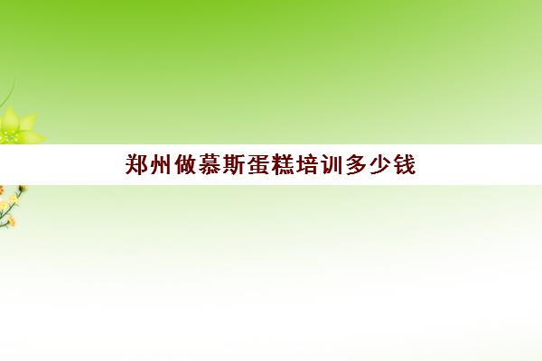 郑州做慕斯蛋糕培训多少钱(郑州可以自己做蛋糕的店)