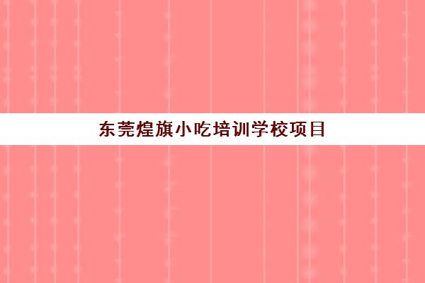 东莞煌旗小吃培训学校项目(东莞煌旗培训具体地址在哪里)