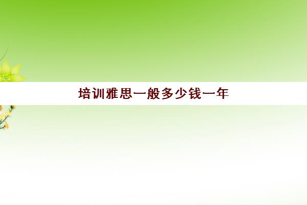 培训雅思一般多少钱一年(雅思培训班价格一般多少钱)