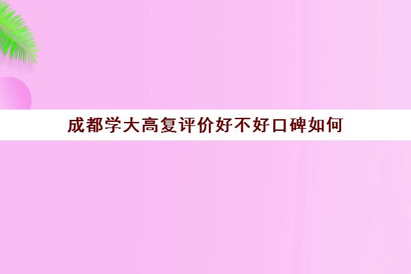 成都学大高复评价好不好口碑如何(成都新学高考正规吗)