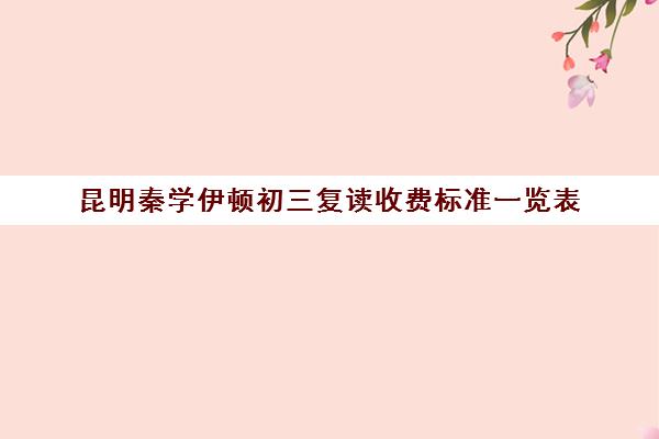 昆明秦学伊顿初三复读收费标准一览表(昆明初三复读学校有哪些)