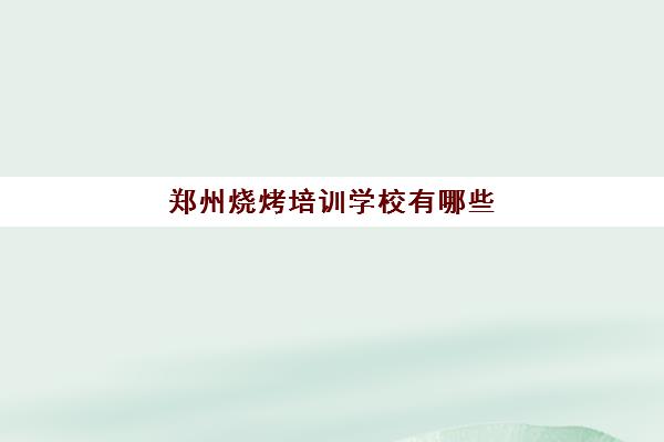 郑州烧烤培训学校有哪些(郑州小吃培训学校有哪些)