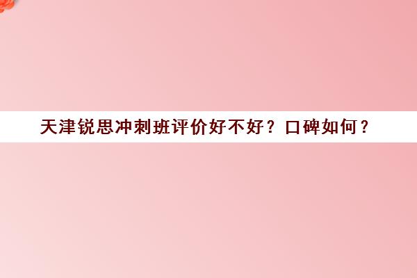 天津锐思冲刺班评价好不好？口碑如何？(天津恒领中考冲刺班怎么样)