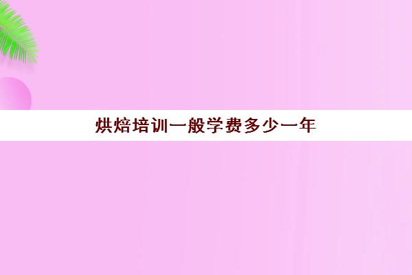 烘焙培训一般学费多少一年(正规学烘焙学费价格表)