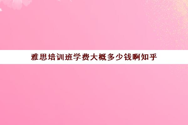 雅思培训班学费大概多少钱啊知乎(雅思6.5有多难)