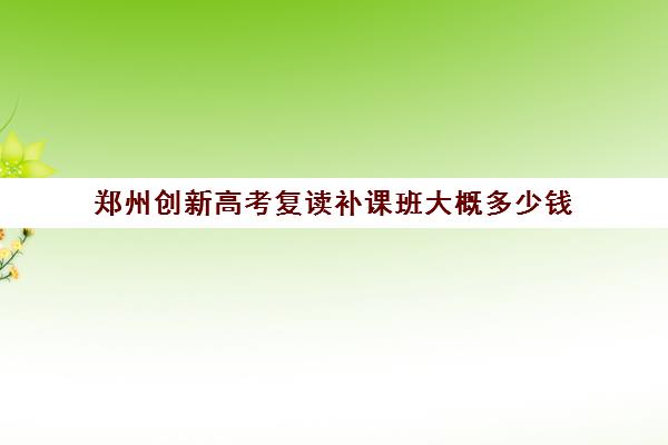 郑州创新高考复读补课班大概多少钱(郑州捷登高考怎么样谁去过)