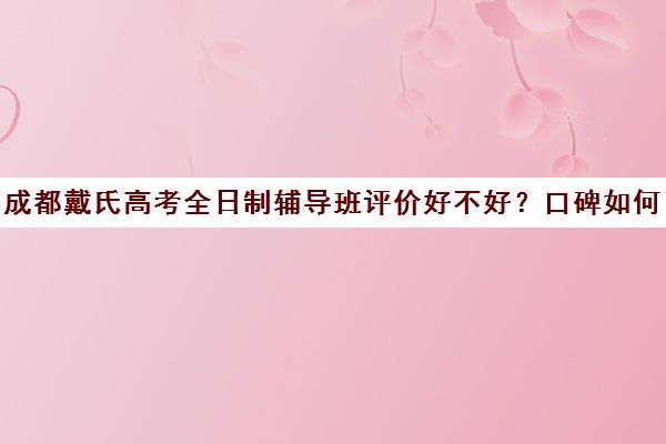 成都戴氏高考全日制辅导班评价好不好？口碑如何？(成都高三全日制补课哪家机构好)